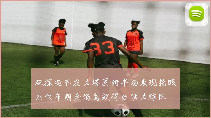 双探花齐发力塔图姆半场表现抢眼杰伦布朗全场高效得分助力球队