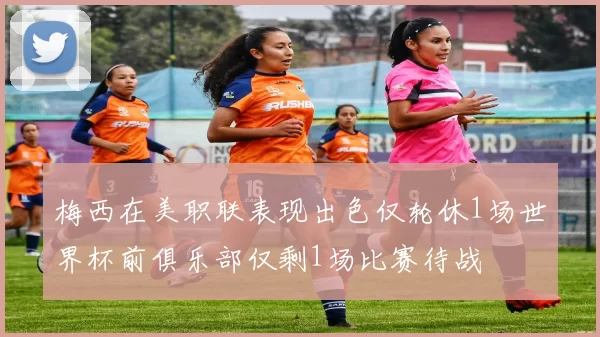 梅西在美职联表现出色仅轮休1场世界杯前俱乐部仅剩1场比赛待战