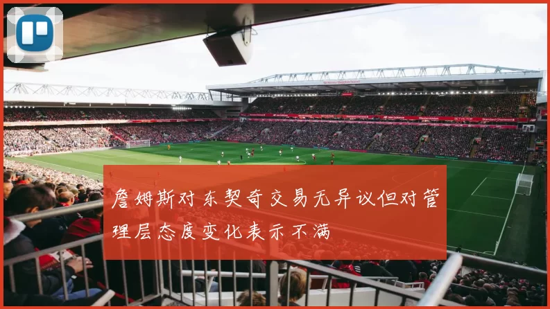 詹姆斯对东契奇交易无异议但对管理层态度变化表示不满