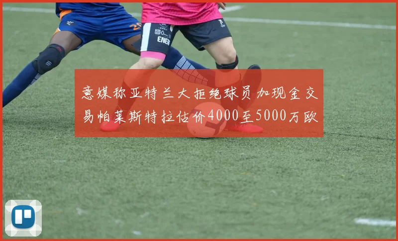 意媒称亚特兰大拒绝球员加现金交易帕莱斯特拉估价4000至5000万欧元