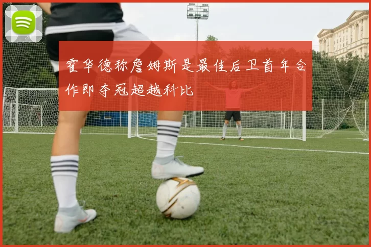 霍华德称詹姆斯是最佳后卫首年合作即夺冠超越科比