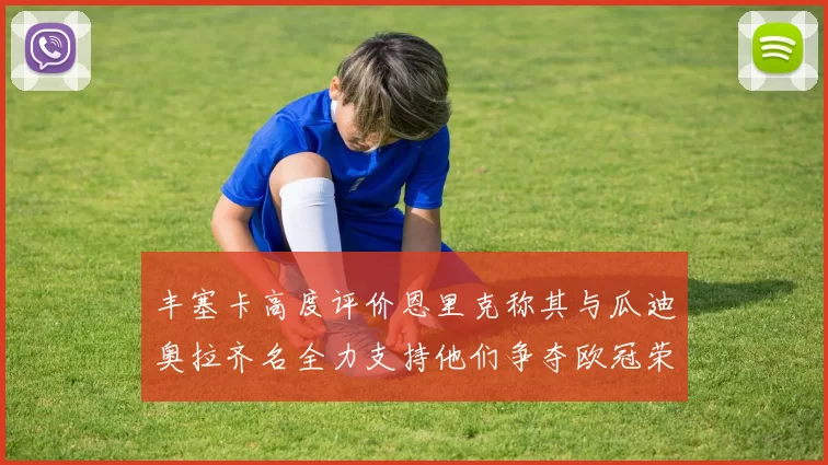 丰塞卡高度评价恩里克称其与瓜迪奥拉齐名全力支持他们争夺欧冠荣耀