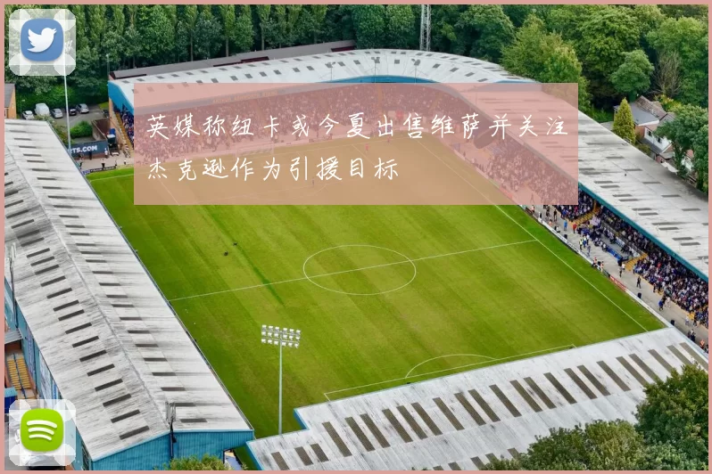 英媒称纽卡或今夏出售维萨并关注杰克逊作为引援目标