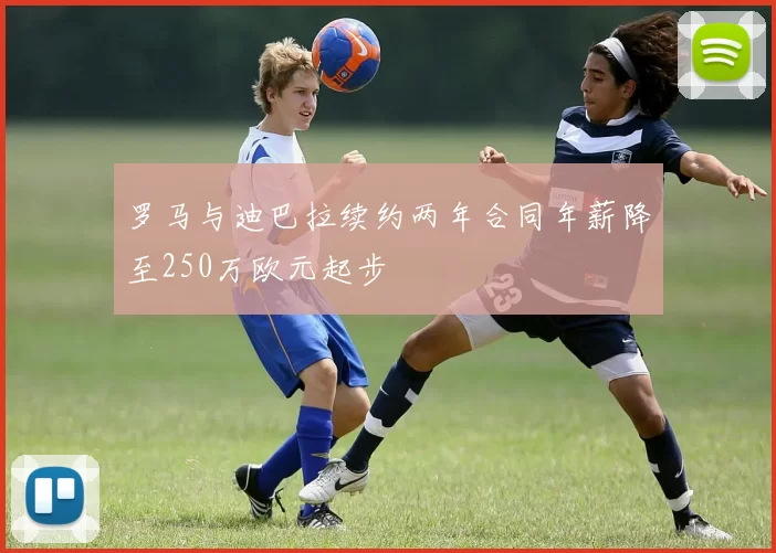 罗马与迪巴拉续约两年合同年薪降至250万欧元起步