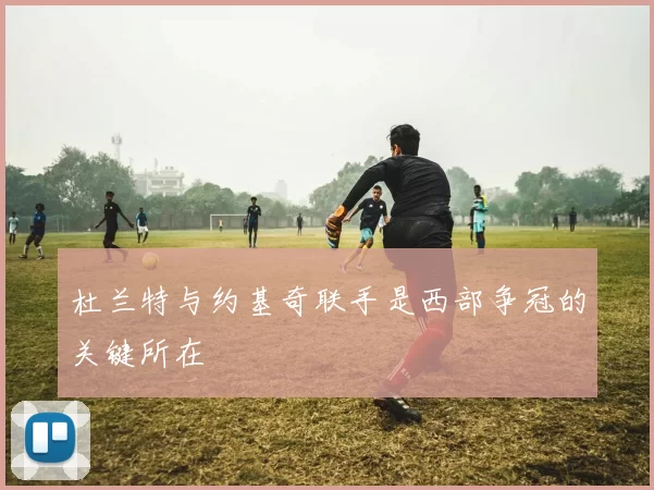 杜兰特与约基奇联手是西部争冠的关键所在