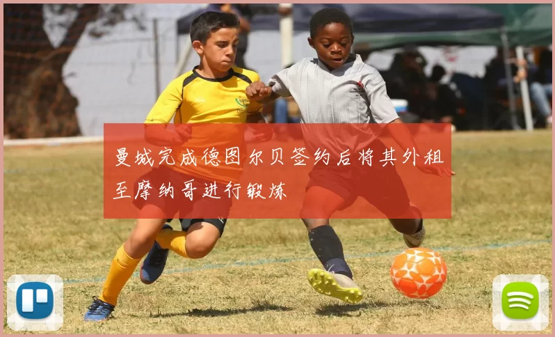 曼城完成德图尔贝签约后将其外租至摩纳哥进行锻炼