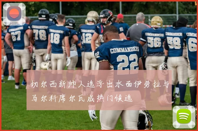 切尔西新帅人选浮出水面伊劳拉与马尔科席尔瓦成热门候选