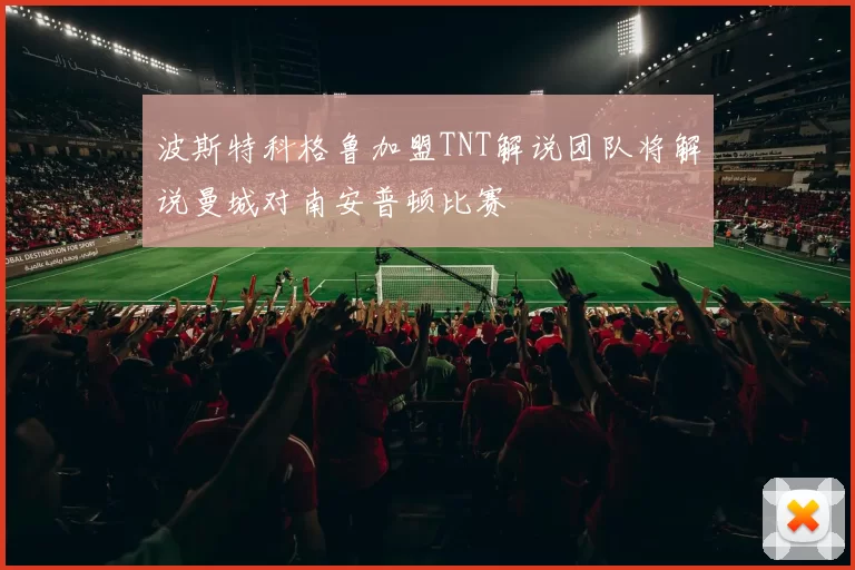 波斯特科格鲁加盟TNT解说团队将解说曼城对南安普顿比赛