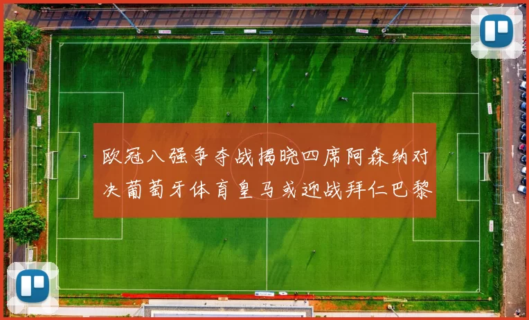欧冠八强争夺战揭晓四席阿森纳对决葡萄牙体育皇马或迎战拜仁巴黎成功突围晋级