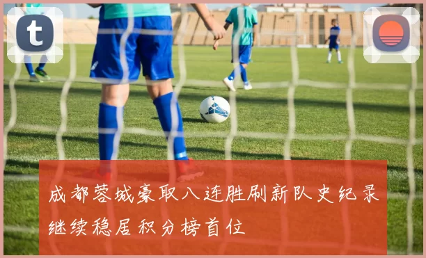 成都蓉城豪取八连胜刷新队史纪录继续稳居积分榜首位