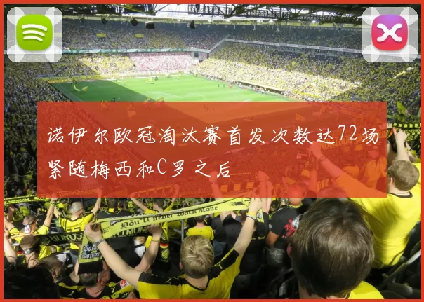 诺伊尔欧冠淘汰赛首发次数达72场紧随梅西和C罗之后