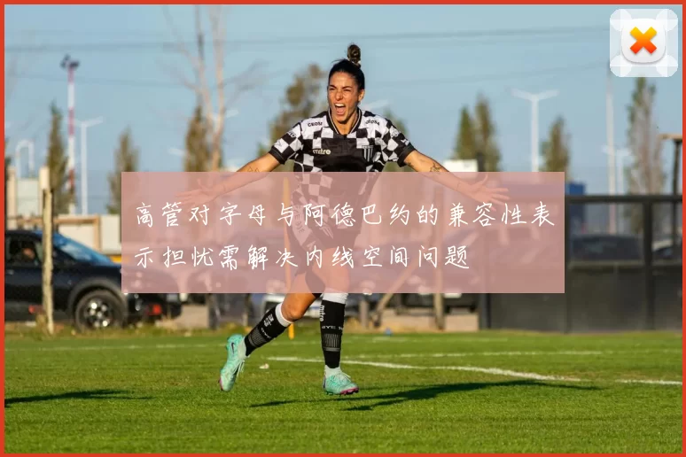高管对字母与阿德巴约的兼容性表示担忧需解决内线空间问题