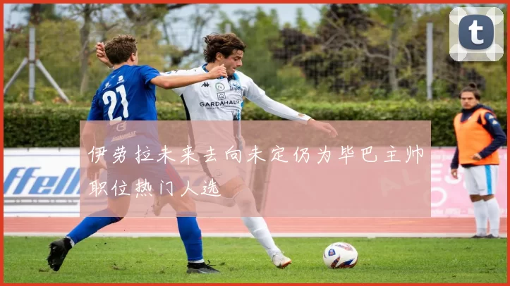 伊劳拉未来去向未定仍为毕巴主帅职位热门人选
