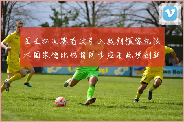 国王杯决赛首次引入裁判摄像机技术国家德比也将同步应用此项创新