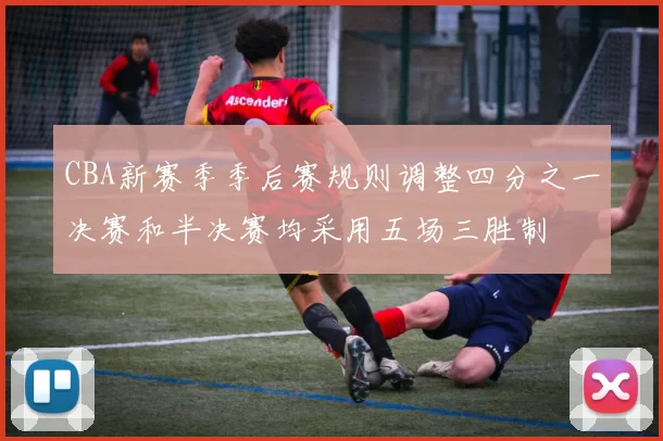 CBA新赛季季后赛规则调整四分之一决赛和半决赛均采用五场三胜制