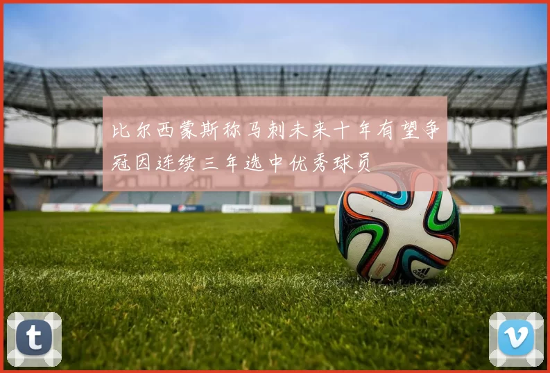 比尔西蒙斯称马刺未来十年有望争冠因连续三年选中优秀球员