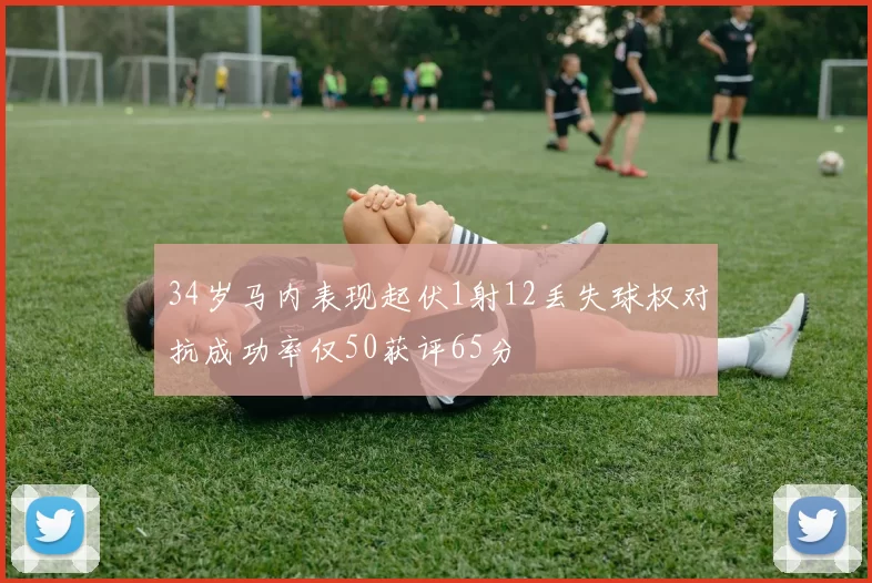 34岁马内表现起伏1射12丢失球权对抗成功率仅50获评65分
